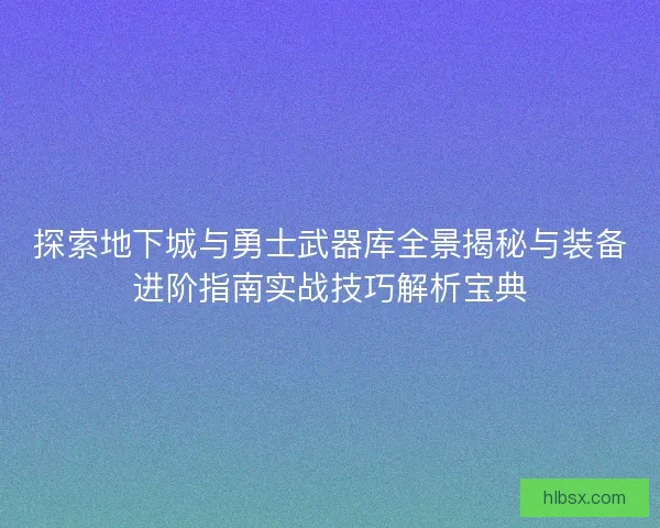 探索地下城与勇士武器库全景揭秘与装备进阶指南实战技巧解析宝典