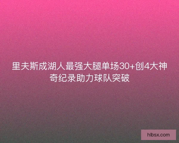 里夫斯成湖人最强大腿单场30+创4大神奇纪录助力球队突破