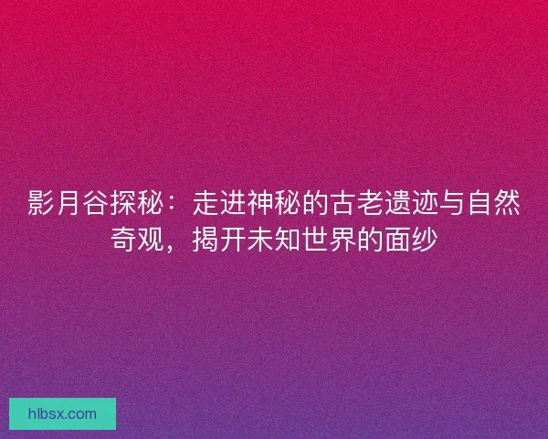 影月谷探秘：走进神秘的古老遗迹与自然奇观，揭开未知世界的面纱