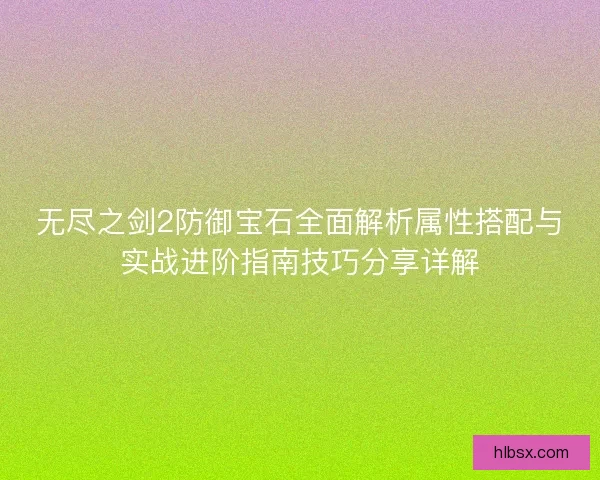 无尽之剑2防御宝石全面解析属性搭配与实战进阶指南技巧分享详解