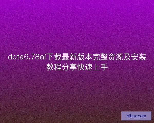 dota6.78ai下载最新版本完整资源及安装教程分享快速上手