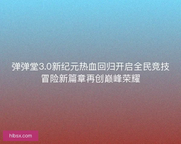 弹弹堂3.0新纪元热血回归开启全民竞技冒险新篇章再创巅峰荣耀