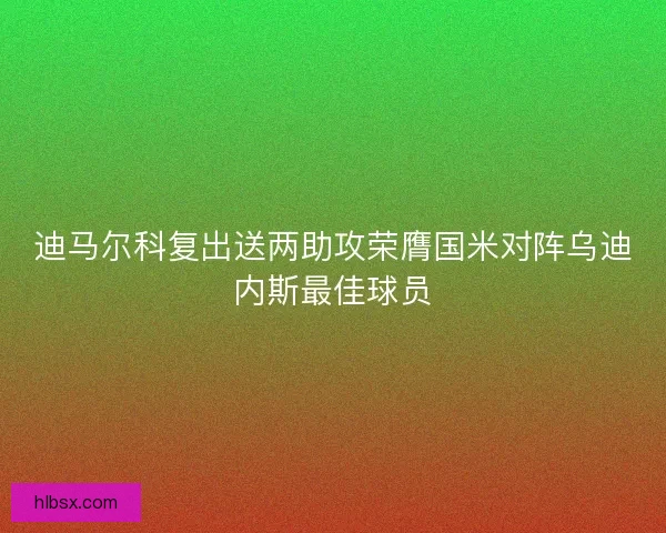 迪马尔科复出送两助攻荣膺国米对阵乌迪内斯最佳球员