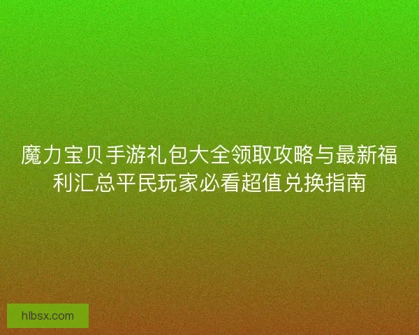 魔力宝贝手游礼包大全领取攻略与最新福利汇总平民玩家必看超值兑换指南