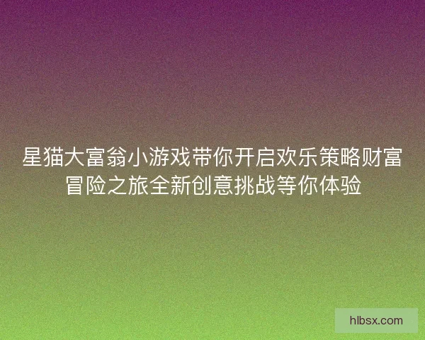 星猫大富翁小游戏带你开启欢乐策略财富冒险之旅全新创意挑战等你体验