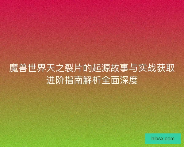 魔兽世界天之裂片的起源故事与实战获取进阶指南解析全面深度