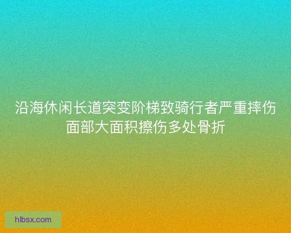 沿海休闲长道突变阶梯致骑行者严重摔伤面部大面积擦伤多处骨折