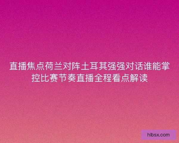 直播焦点荷兰对阵土耳其强强对话谁能掌控比赛节奏直播全程看点解读
