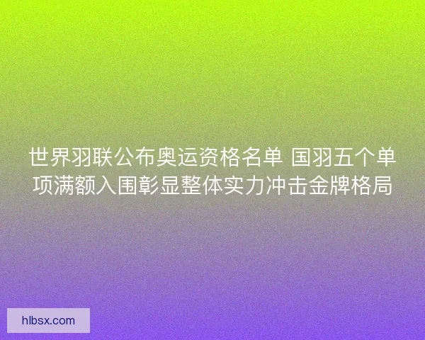 世界羽联公布奥运资格名单 国羽五个单项满额入围彰显整体实力冲击金牌格局
