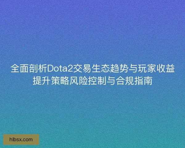 全面剖析Dota2交易生态趋势与玩家收益提升策略风险控制与合规指南