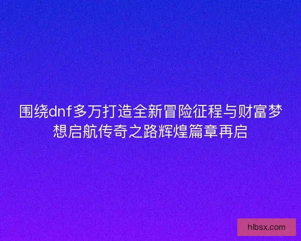 围绕dnf多万打造全新冒险征程与财富梦想启航传奇之路辉煌篇章再启