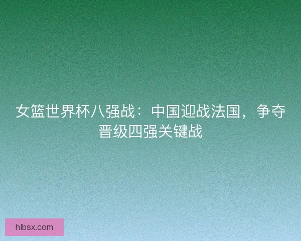 女篮世界杯八强战：中国迎战法国，争夺晋级四强关键战