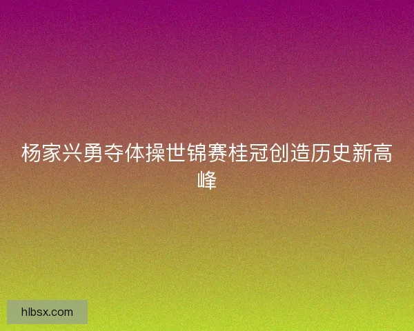 杨家兴勇夺体操世锦赛桂冠创造历史新高峰