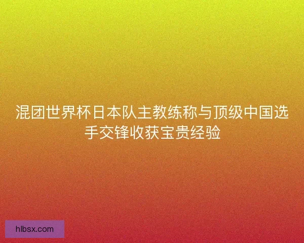 混团世界杯日本队主教练称与顶级中国选手交锋收获宝贵经验