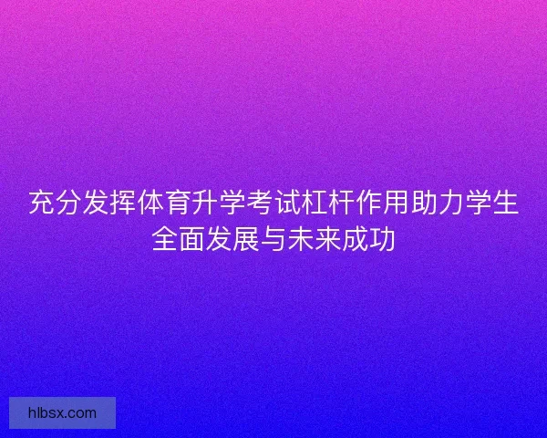 充分发挥体育升学考试杠杆作用助力学生全面发展与未来成功