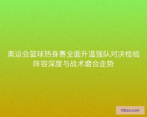 奥运会篮球热身赛全面升温强队对决检验阵容深度与战术磨合走势 奥运会篮球热身赛全面升温强队对决检验阵容深度与战术磨合走势