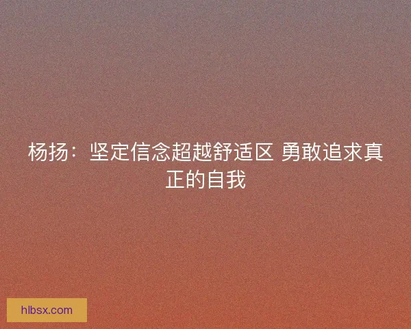 杨扬：坚定信念超越舒适区 勇敢追求真正的自我