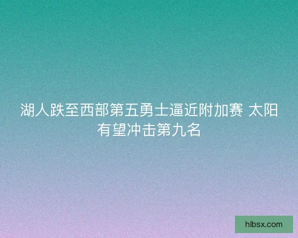 湖人跌至西部第五勇士逼近附加赛 太阳有望冲击第九名