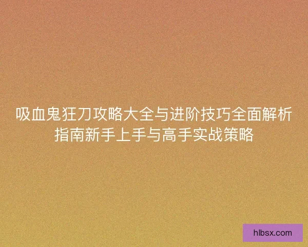 吸血鬼狂刀攻略大全与进阶技巧全面解析指南新手上手与高手实战策略