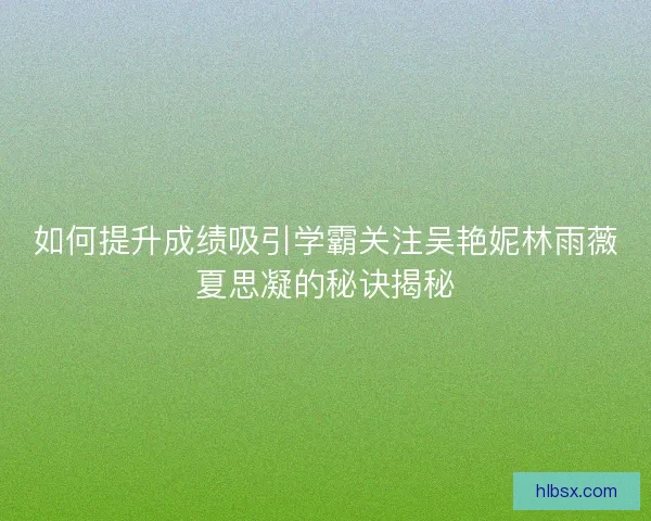 如何提升成绩吸引学霸关注吴艳妮林雨薇夏思凝的秘诀揭秘