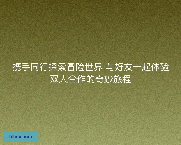 携手同行探索冒险世界 与好友一起体验双人合作的奇妙旅程