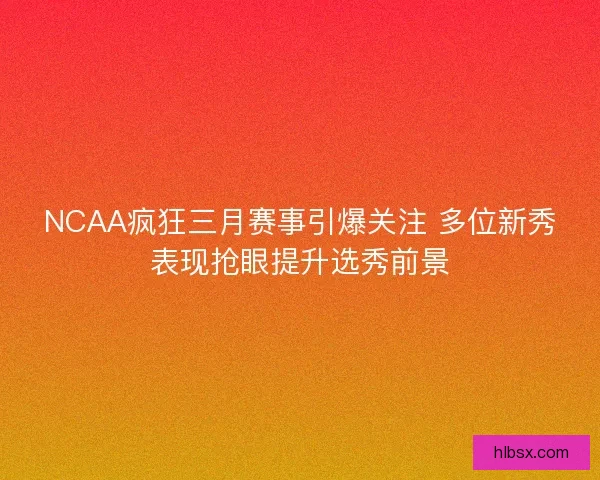 NCAA疯狂三月赛事引爆关注 多位新秀表现抢眼提升选秀前景