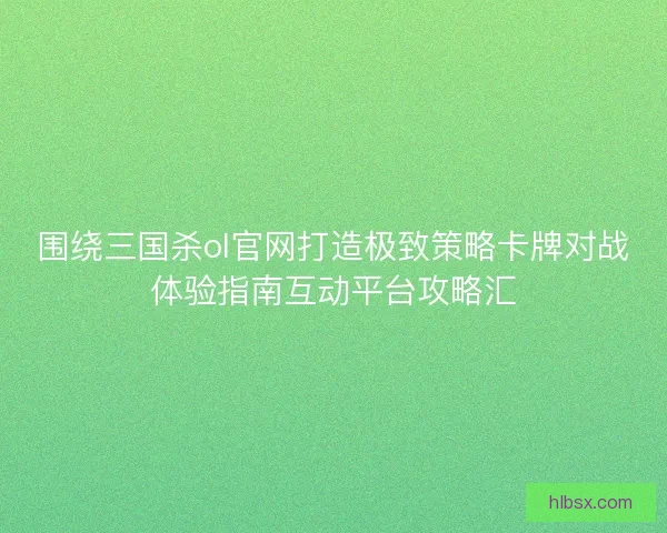 围绕三国杀ol官网打造极致策略卡牌对战体验指南互动平台攻略汇