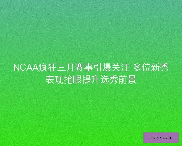NCAA疯狂三月赛事引爆关注 多位新秀表现抢眼提升选秀前景 NCAA疯狂三月赛事引爆关注 多位新秀表现抢眼提升选秀前景