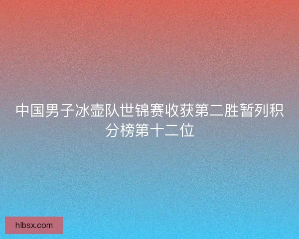 中国男子冰壶队世锦赛收获第二胜暂列积分榜第十二位