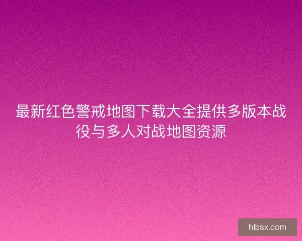 最新红色警戒地图下载大全提供多版本战役与多人对战地图资源