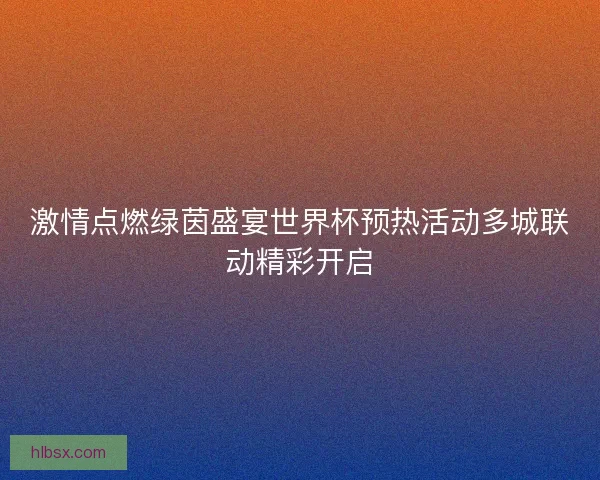 激情点燃绿茵盛宴世界杯预热活动多城联动精彩开启