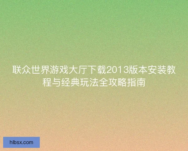 联众世界游戏大厅下载2013版本安装教程与经典玩法全攻略指南