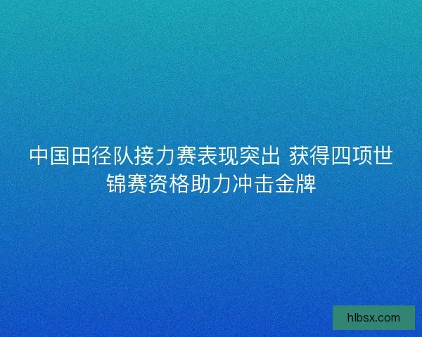 中国田径队接力赛表现突出 获得四项世锦赛资格助力冲击金牌