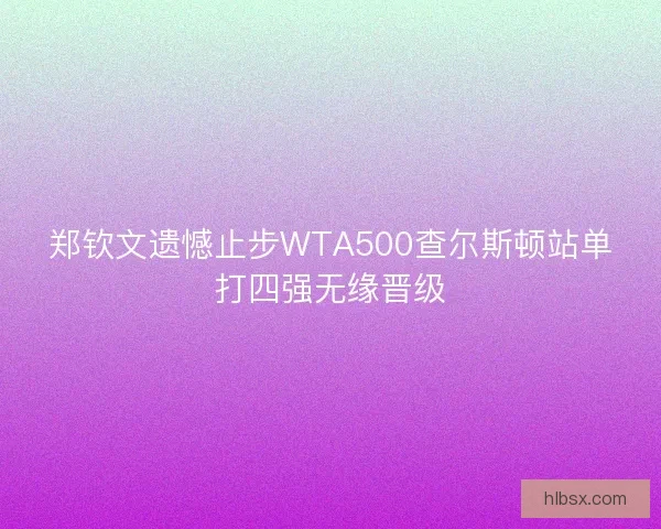 郑钦文遗憾止步WTA500查尔斯顿站单打四强无缘晋级