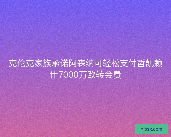 克伦克家族承诺阿森纳可轻松支付哲凯赖什7000万欧转会费