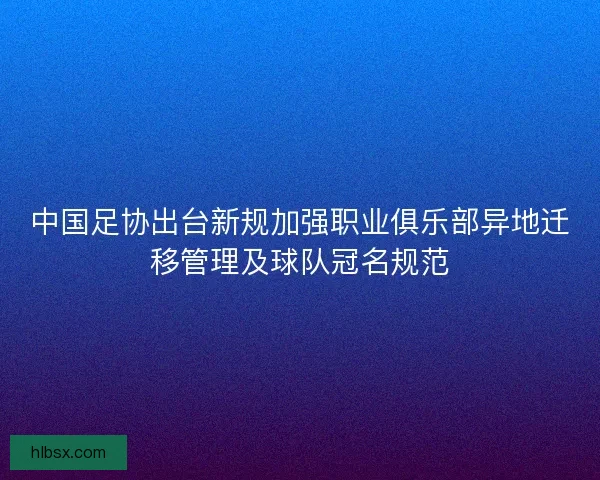 中国足协出台新规加强职业俱乐部异地迁移管理及球队冠名规范 中国足协出台新规加强职业俱乐部异地迁移管理及球队冠名规范
