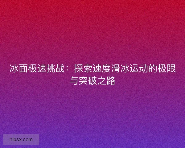 冰面极速挑战：探索速度滑冰运动的极限与突破之路