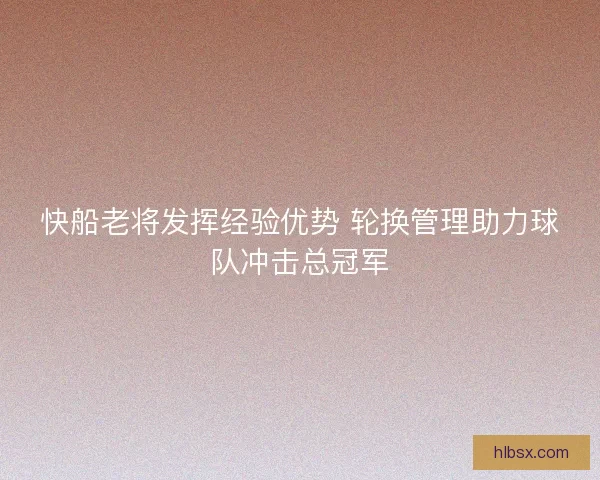 快船老将发挥经验优势 轮换管理助力球队冲击总冠军