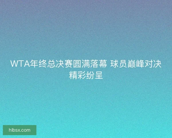 WTA年终总决赛圆满落幕 球员巅峰对决精彩纷呈