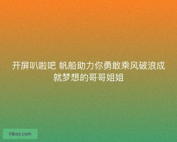 开屏叭啦吧 帆船助力你勇敢乘风破浪成就梦想的哥哥姐姐