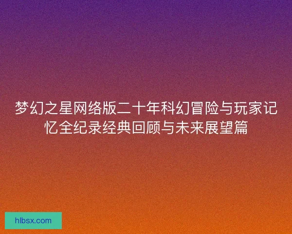 梦幻之星网络版二十年科幻冒险与玩家记忆全纪录经典回顾与未来展望篇