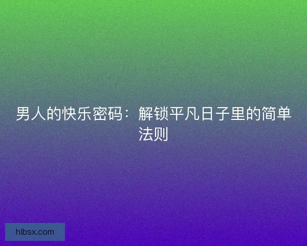 男人的快乐密码：解锁平凡日子里的简单法则